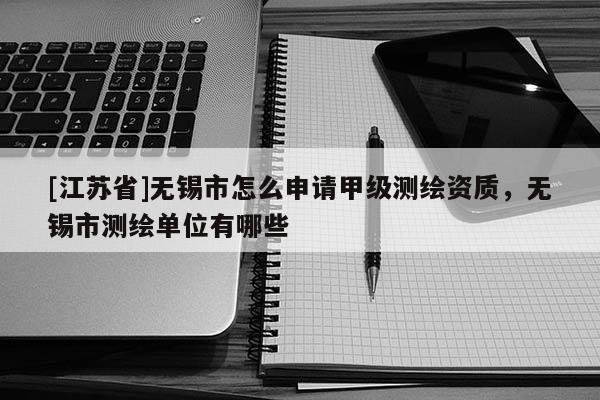 [江苏省]无锡市怎么申请甲级测绘资质，无锡市测绘单位有哪些