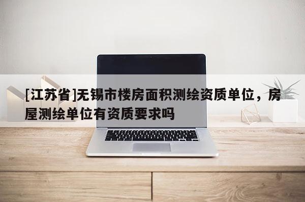 [江苏省]无锡市楼房面积测绘资质单位，房屋测绘单位有资质要求吗